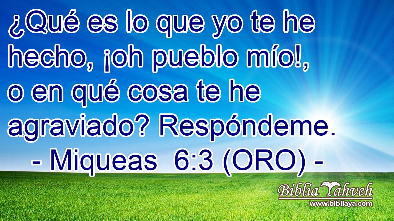  ¿Qué es lo que yo te he hecho, ¡oh pueblo mío!, o en qué cosa te he agraviado? Respóndeme. 