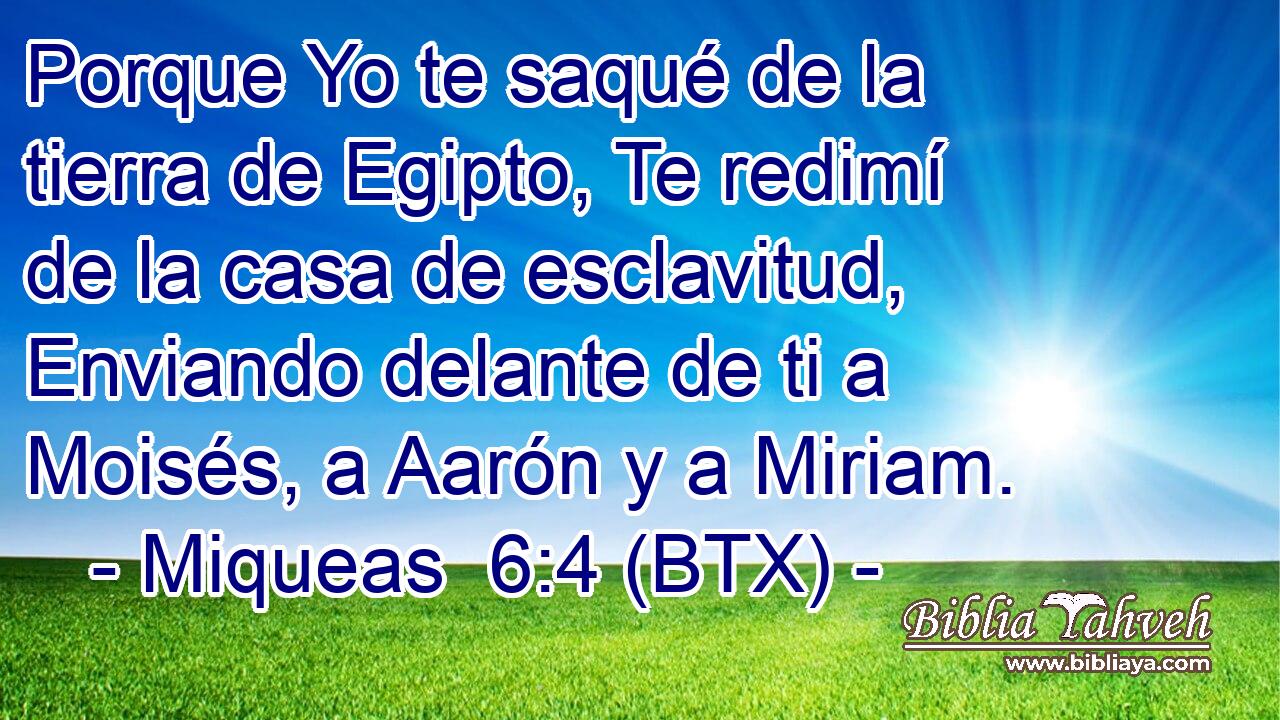 Porque Yo te saqué de la tierra de Egipto, Te redimí de la casa de esclavitud, Enviando delante de ti a Moisés, a Aarón y a Miriam.