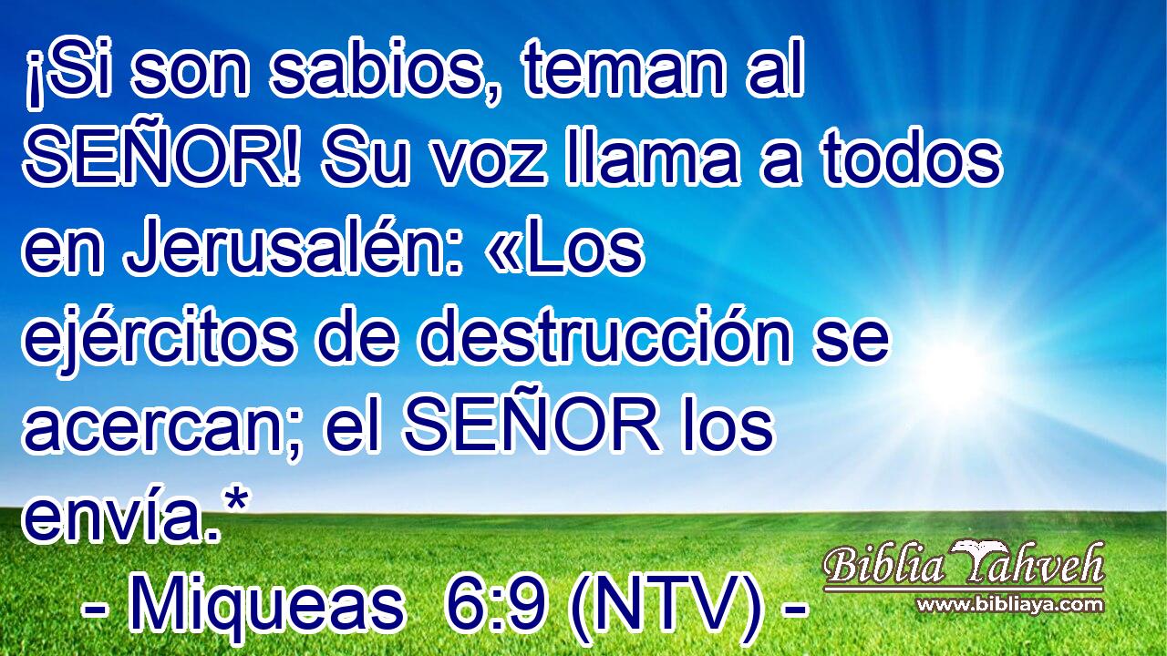 ¡Si son sabios, teman al SEÑOR! Su voz llama a todos en Jerusalén: «Los ejércitos de destrucción se acercan; el SEÑOR los envía.*