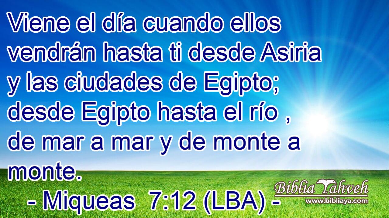 Viene el día cuando ellos vendrán hasta ti desde Asiria y las ciudades de Egipto; desde Egipto hasta el río , de mar a mar y de monte a monte.