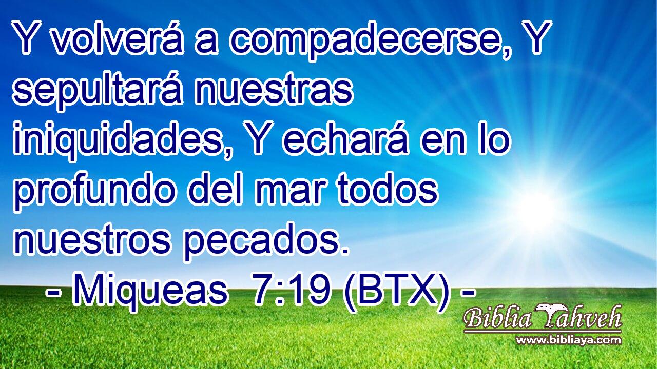 Y volverá a compadecerse, Y sepultará nuestras iniquidades, Y echará en lo profundo del mar todos nuestros pecados.