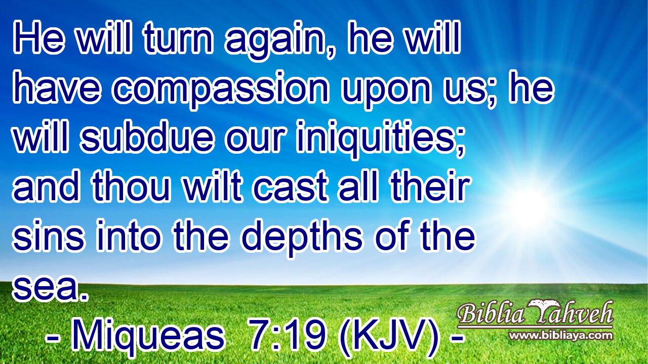He will turn again, he will have compassion upon us; he will subdue our iniquities; and thou wilt cast all their sins into the depths of the sea.