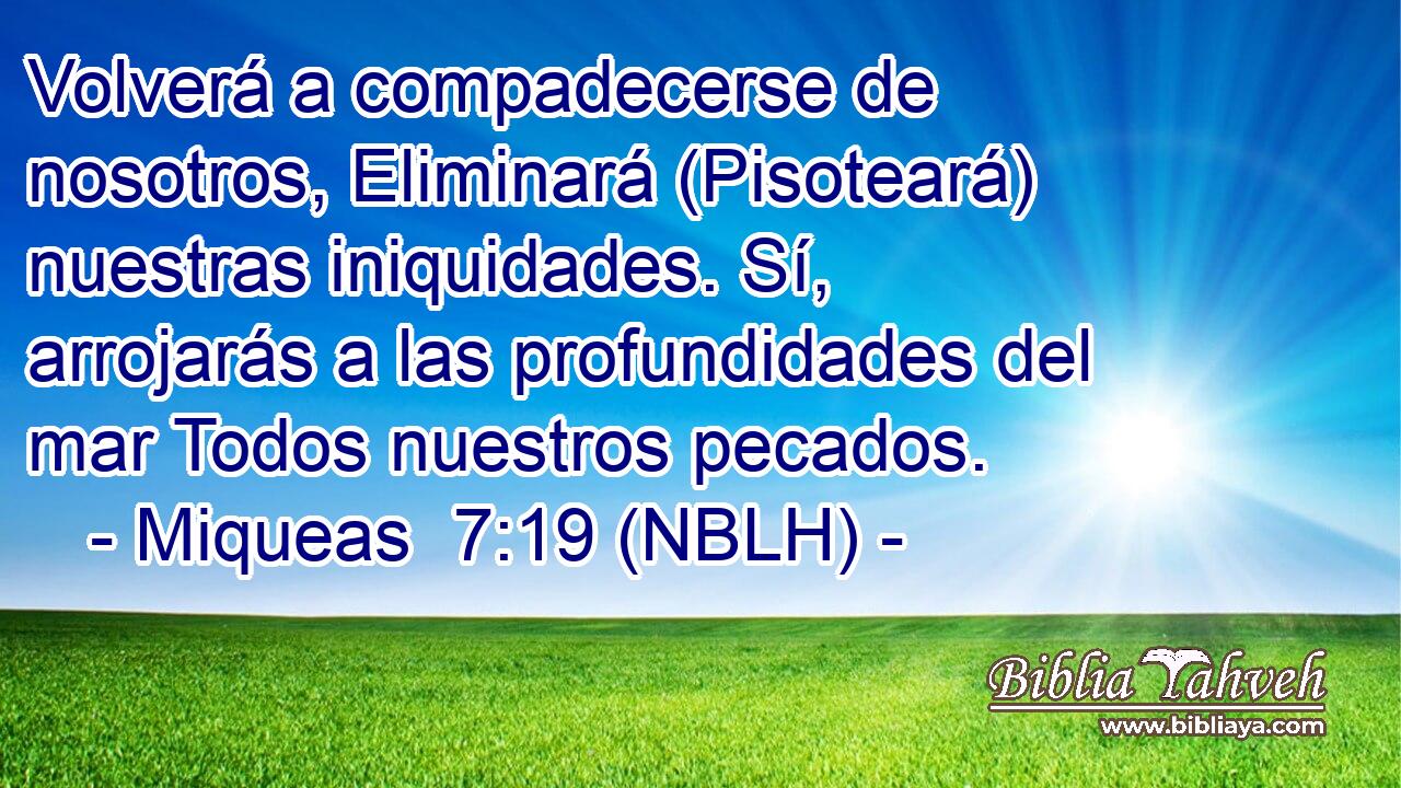  Volverá a compadecerse de nosotros, Eliminará (Pisoteará) nuestras iniquidades. Sí, arrojarás a las profundidades del mar Todos nuestros pecados. 