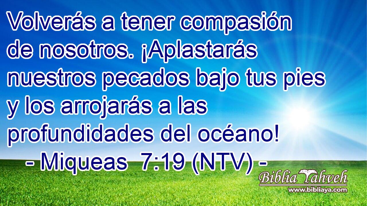 Volverás a tener compasión de nosotros. ¡Aplastarás nuestros pecados bajo tus pies y los arrojarás a las profundidades del océano!