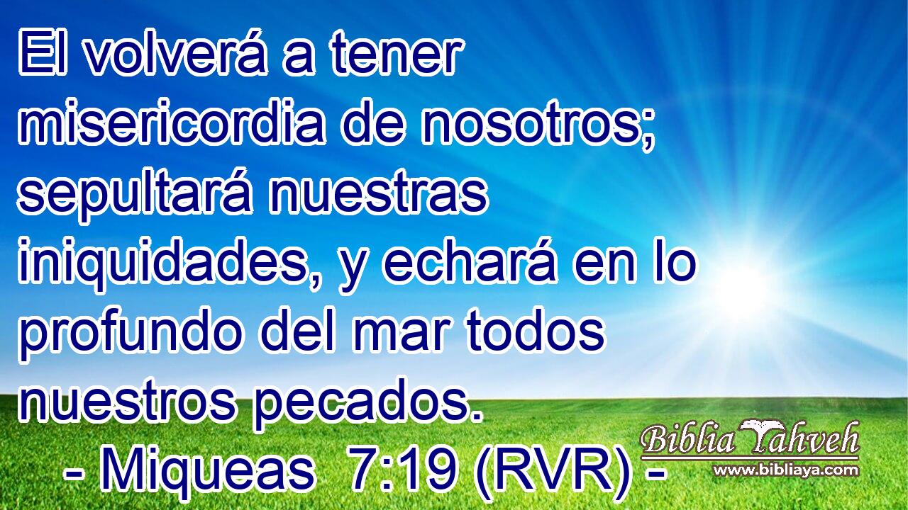 El volverá a tener misericordia de nosotros; sepultará nuestras iniquidades, y echará en lo profundo del mar todos nuestros pecados.