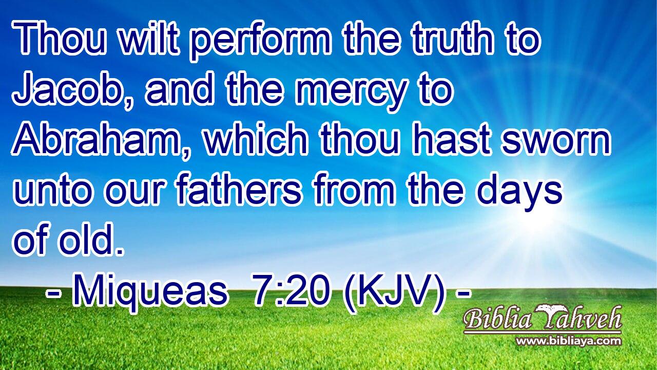 Thou wilt perform the truth to Jacob, and the mercy to Abraham, which thou hast sworn unto our fathers from the days of old.