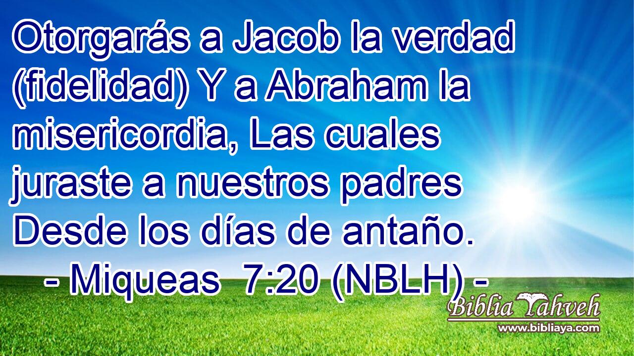  Otorgarás a Jacob la verdad (fidelidad) Y a Abraham la misericordia, Las cuales juraste a nuestros padres Desde los días de antaño. 