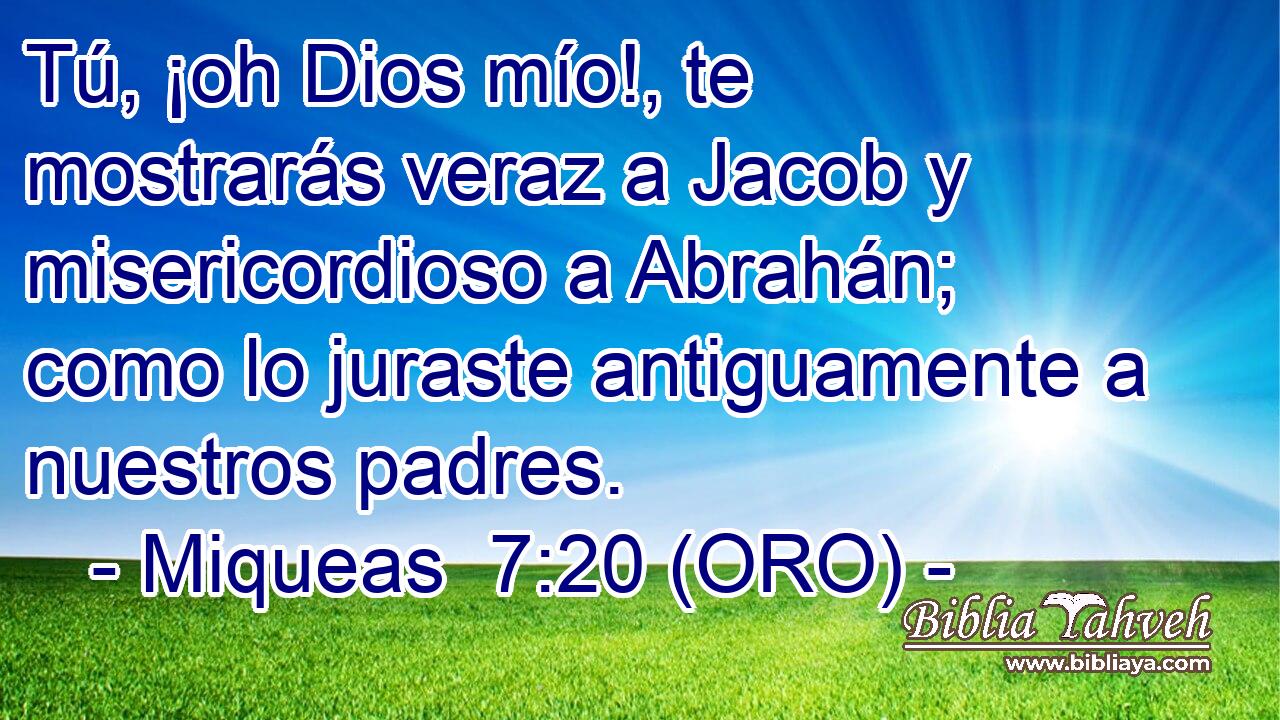  Tú, ¡oh Dios mío!, te mostrarás veraz a Jacob y misericordioso a Abrahán; como lo juraste antiguamente a nuestros padres. 