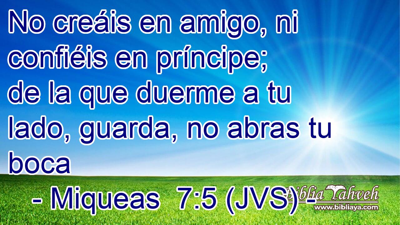No creáis en amigo, ni confiéis en príncipe; de la que duerme a tu lado, guarda, no abras tu boca