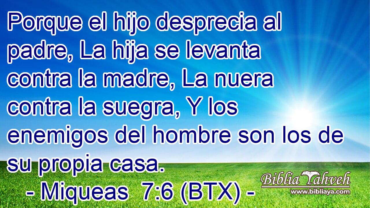 Porque el hijo desprecia al padre, La hija se levanta contra la madre, La nuera contra la suegra, Y los enemigos del hombre son los de su propia casa.