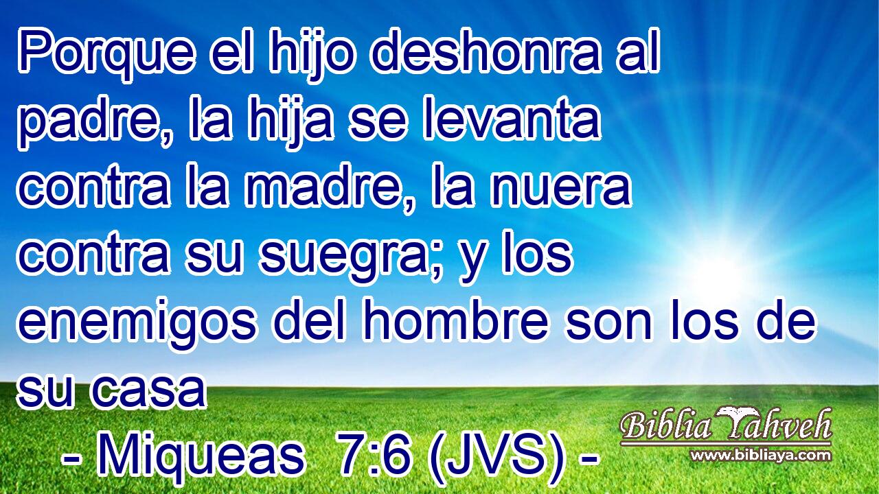 Porque el hijo deshonra al padre, la hija se levanta contra la madre, la nuera contra su suegra; y los enemigos del hombre son los de su casa