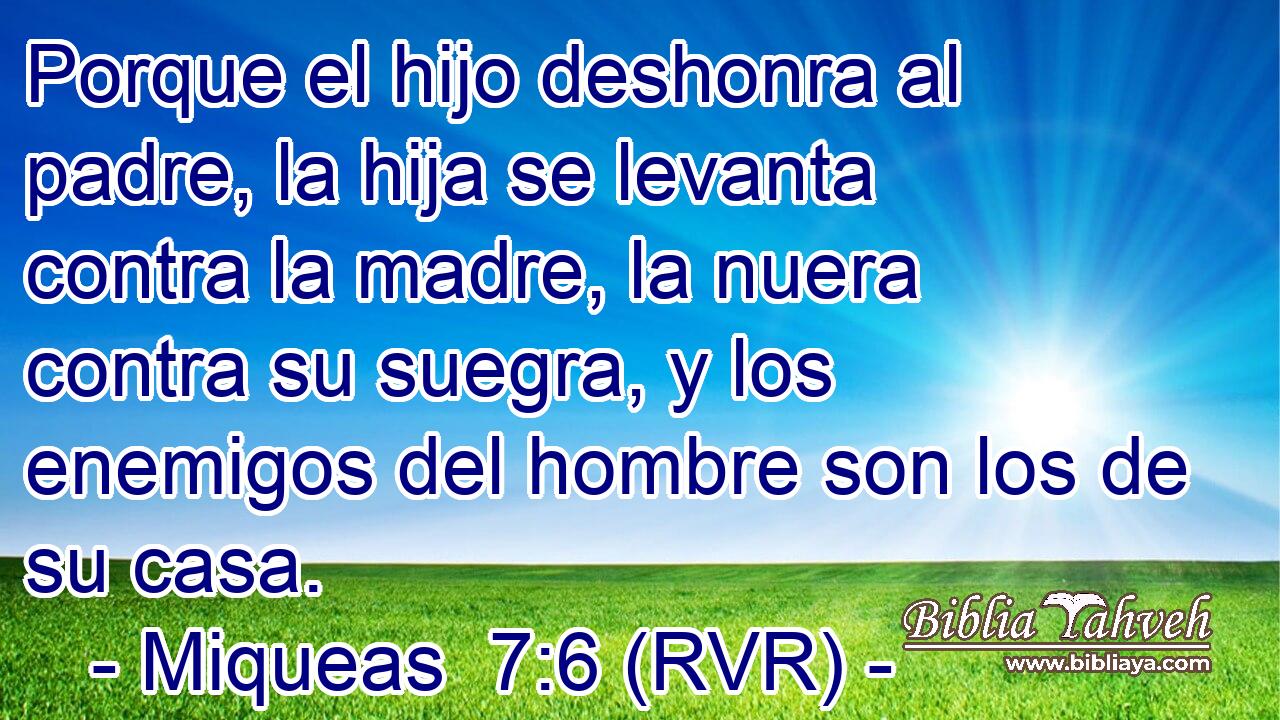 Porque el hijo deshonra al padre, la hija se levanta contra la madre, la nuera contra su suegra, y los enemigos del hombre son los de su casa.