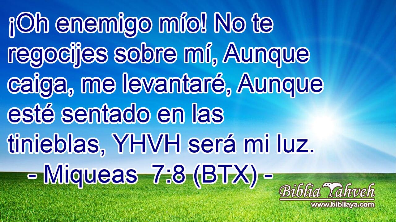 ¡Oh enemigo mío! No te regocijes sobre mí, Aunque caiga, me levantaré, Aunque esté sentado en las tinieblas, YHVH será mi luz.