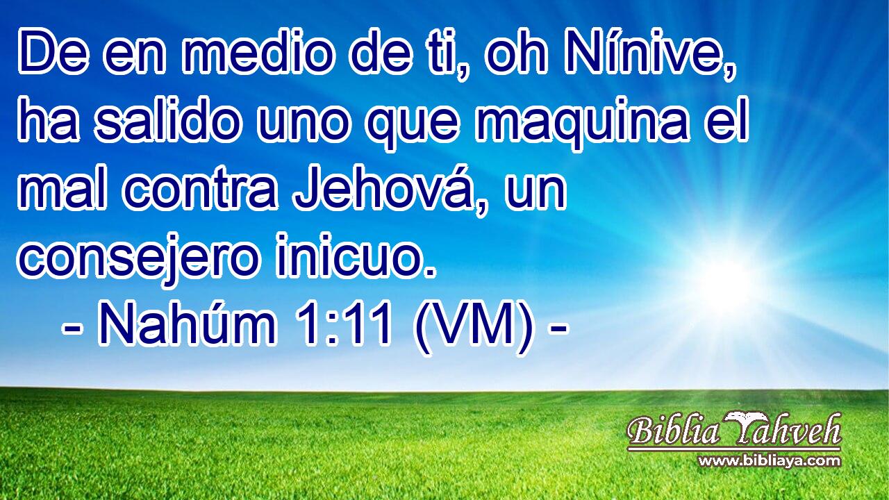 De en medio de ti, oh Nínive, ha salido uno que maquina el mal contra Jehová, un consejero inicuo. 