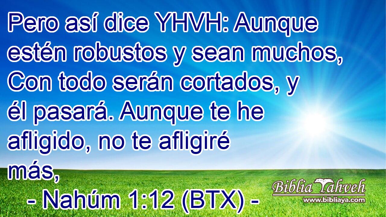 Pero así dice YHVH: Aunque estén robustos y sean muchos, Con todo serán cortados, y él pasará. Aunque te he afligido, no te afligiré más,