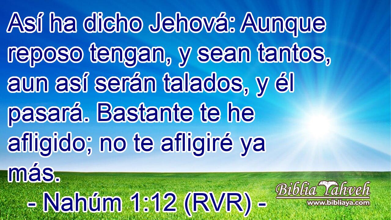 Así ha dicho Jehová: Aunque reposo tengan, y sean tantos, aun así serán talados, y él pasará. Bastante te he afligido; no te afligiré ya más.