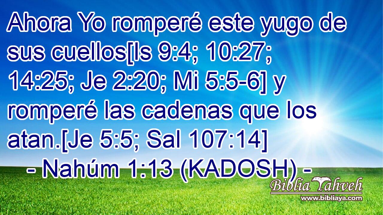  Ahora Yo romperé este yugo de sus cuellos[Is 9:4; 10:27; 14:25; Je 2:20; Mi 5:5-6] y romperé las cadenas que los atan.[Je 5:5; Sal 107:14] 