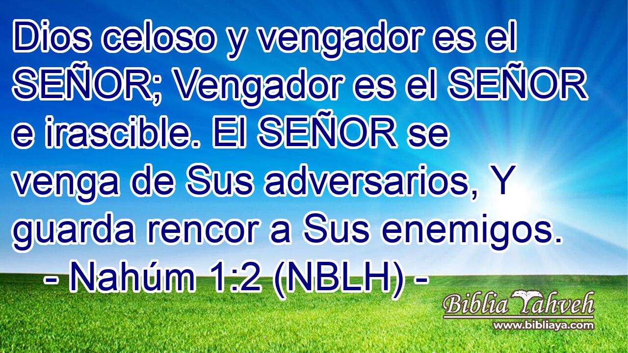  Dios celoso y vengador es el SEÑOR; Vengador es el SEÑOR e irascible. El SEÑOR se venga de Sus adversarios, Y guarda rencor a Sus enemigos. 