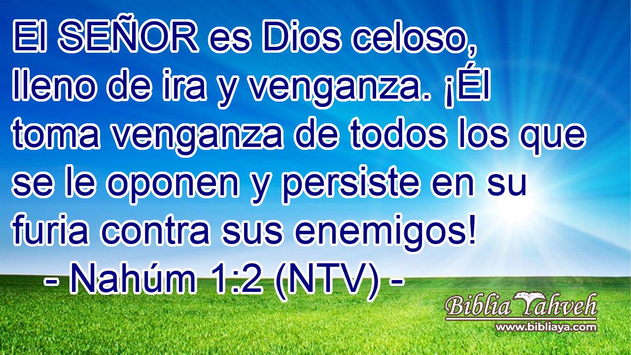 El SEÑOR es Dios celoso, lleno de ira y venganza. ¡Él toma venganza de todos los que se le oponen y persiste en su furia contra sus enemigos!