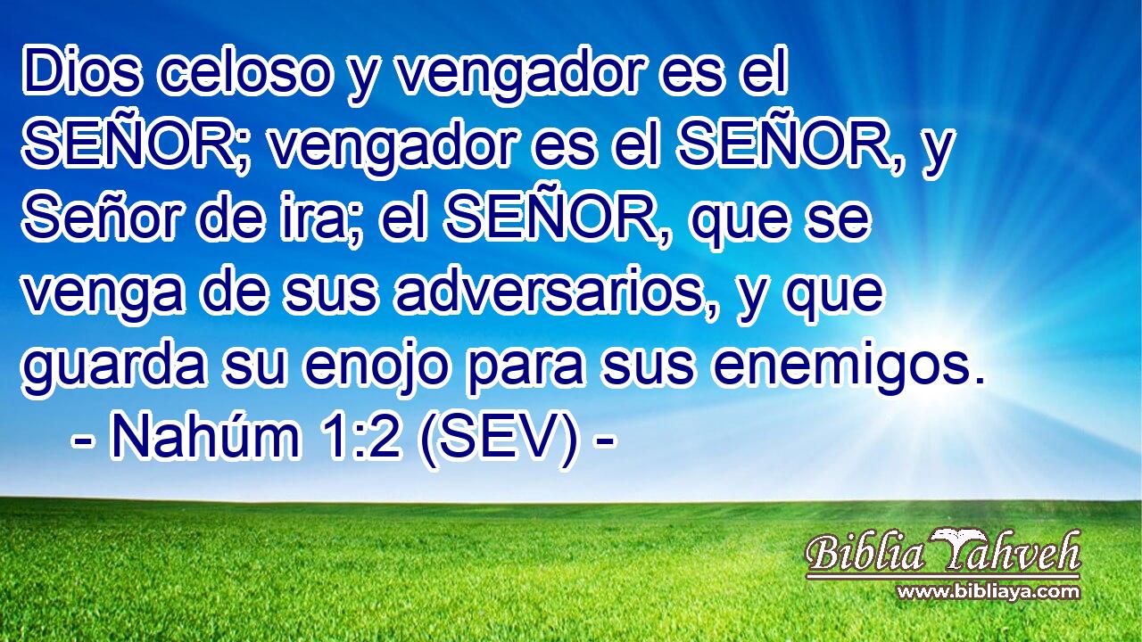 Dios celoso y vengador es el SEÑOR; vengador es el SEÑOR, y Señor de ira; el SEÑOR, que se venga de sus adversarios, y que guarda su enojo para sus enemigos.