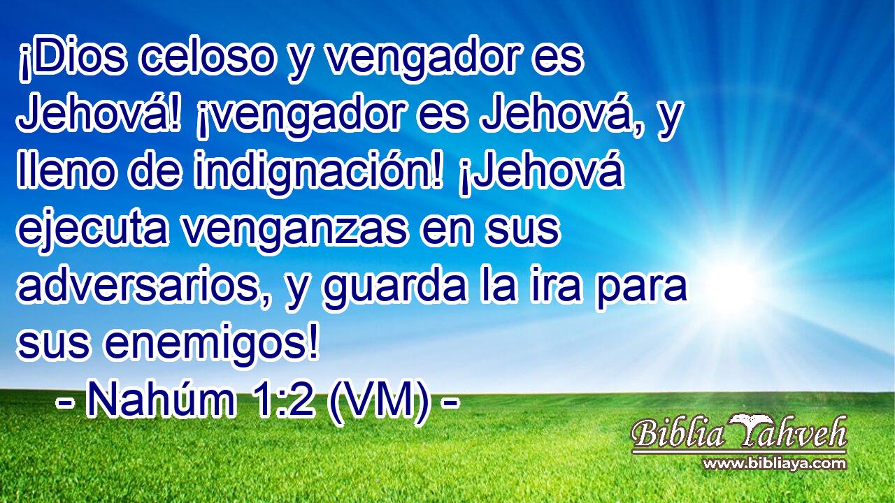  ¡Dios celoso y vengador es Jehová! ¡vengador es Jehová, y lleno de indignación! ¡Jehová ejecuta venganzas en sus adversarios, y guarda la ira para sus enemigos! 