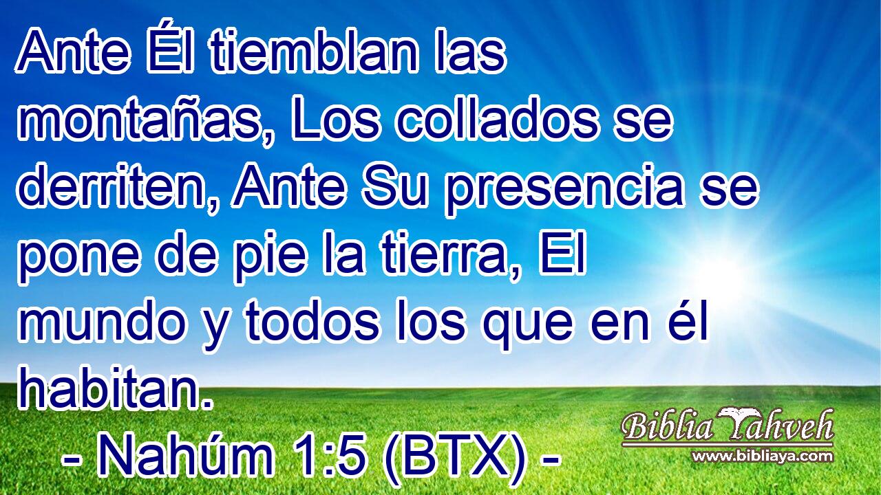 Ante Él tiemblan las montañas, Los collados se derriten, Ante Su presencia se pone de pie la tierra, El mundo y todos los que en él habitan.