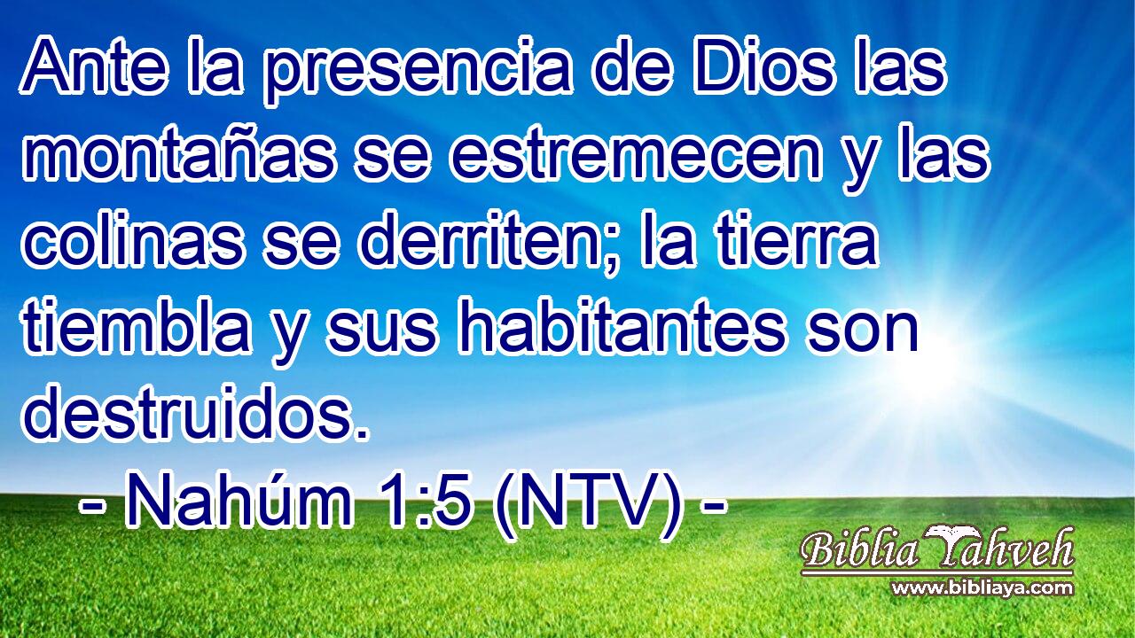 Ante la presencia de Dios las montañas se estremecen y las colinas se derriten; la tierra tiembla y sus habitantes son destruidos.
