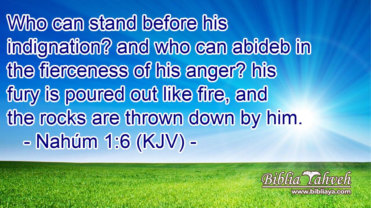 Who can stand before his indignation? and who can abideb in the fierceness of his anger? his fury is poured out like fire, and the rocks are thrown down by him.