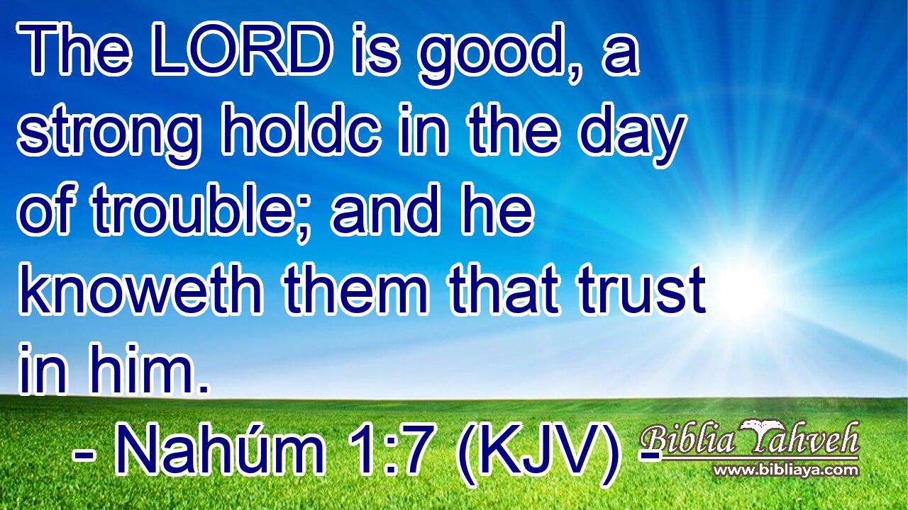 The LORD is good, a strong holdc in the day of trouble; and he knoweth them that trust in him.
