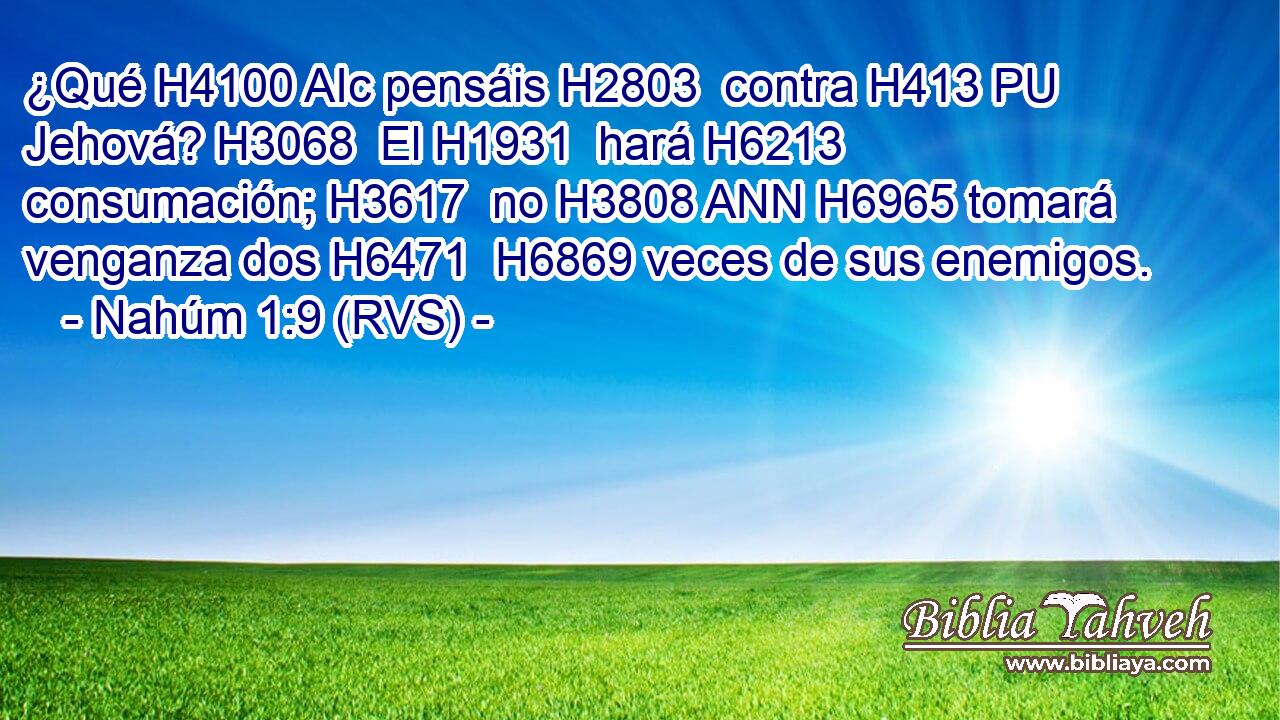 ¿Qué H4100 AIc pensáis H2803  contra H413 PU Jehová? H3068  El H1931  hará H6213  consumación; H3617  no H3808 ANN H6965 tomará venganza dos H6471  H6869 veces de sus enemigos. 