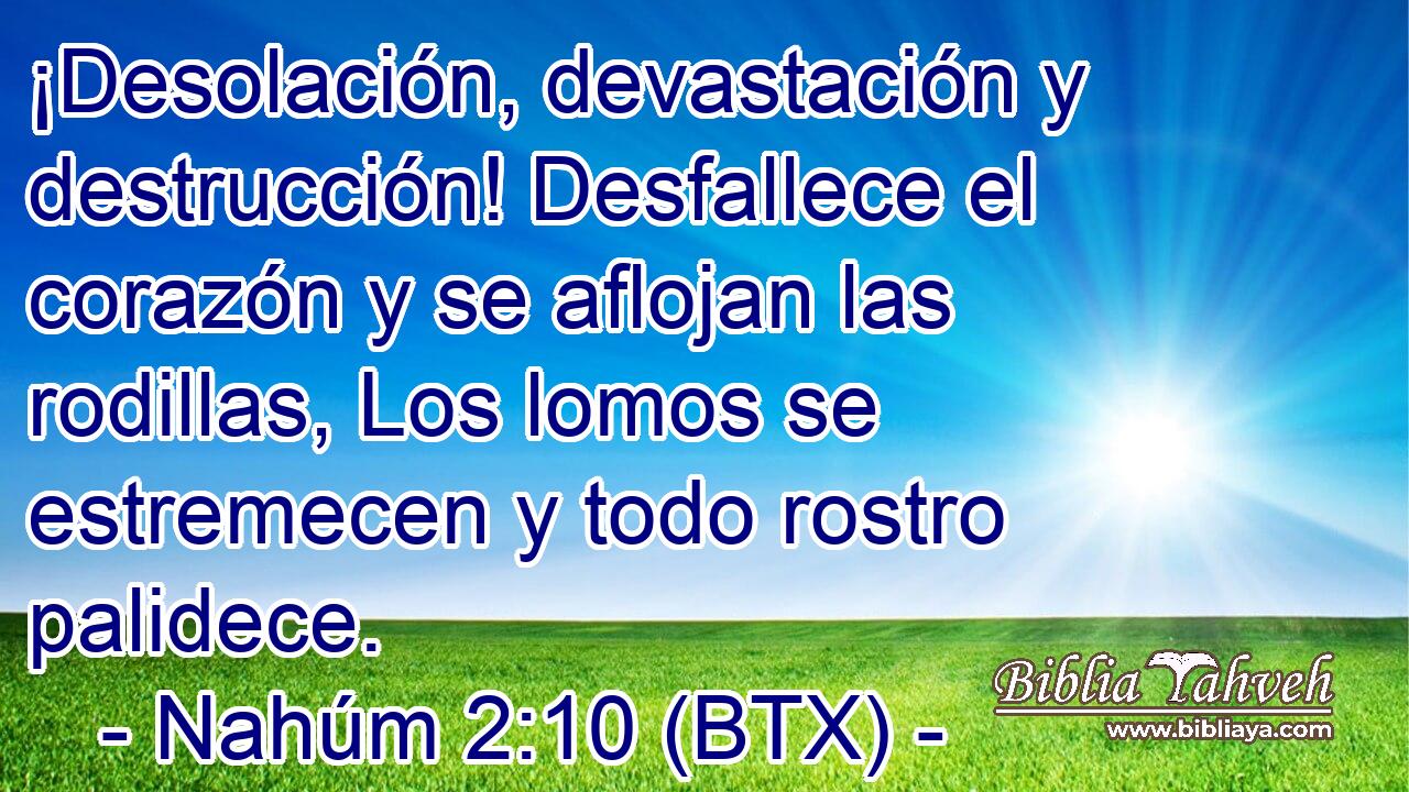 ¡Desolación, devastación y destrucción! Desfallece el corazón y se aflojan las rodillas, Los lomos se estremecen y todo rostro palidece.