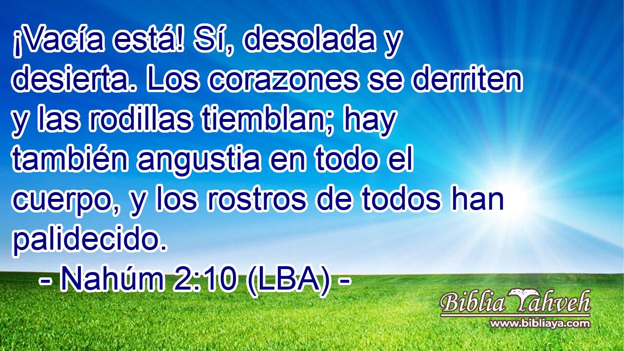 ¡Vacía está! Sí, desolada y desierta. Los corazones se derriten y las rodillas tiemblan; hay también angustia en todo el cuerpo, y los rostros de todos han palidecido.