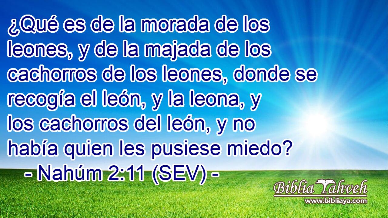 ¿Qué es de la morada de los leones, y de la majada de los cachorros de los leones, donde se recogía el león, y la leona, y los cachorros del león, y no había quien les pusiese miedo?