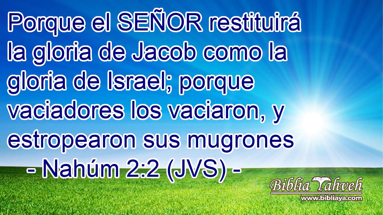 Porque el SEÑOR restituirá la gloria de Jacob como la gloria de Israel; porque vaciadores los vaciaron, y estropearon sus mugrones