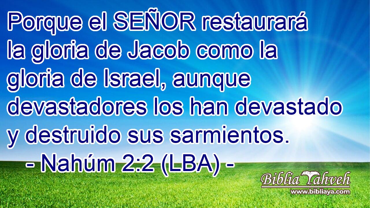Porque el SEÑOR restaurará la gloria de Jacob como la gloria de Israel, aunque devastadores los han devastado y destruido sus sarmientos.