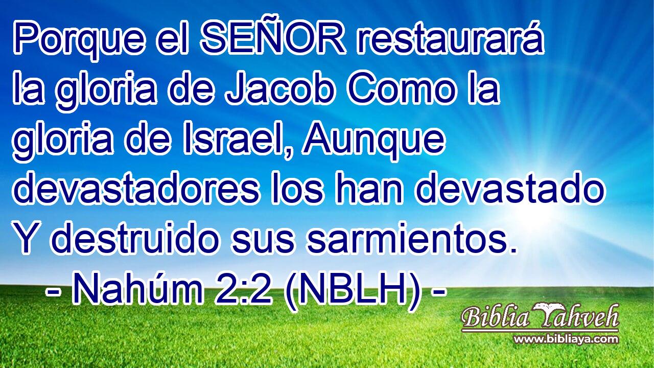  Porque el SEÑOR restaurará la gloria de Jacob Como la gloria de Israel, Aunque devastadores los han devastado Y destruido sus sarmientos. 