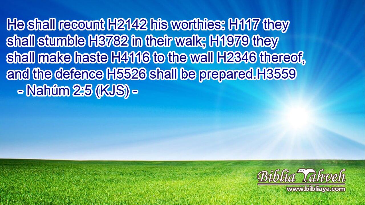 He shall recount H2142 his worthies: H117 they shall stumble H3782 in their walk; H1979 they shall make haste H4116 to the wall H2346 thereof, and the defence H5526 shall be prepared.H3559