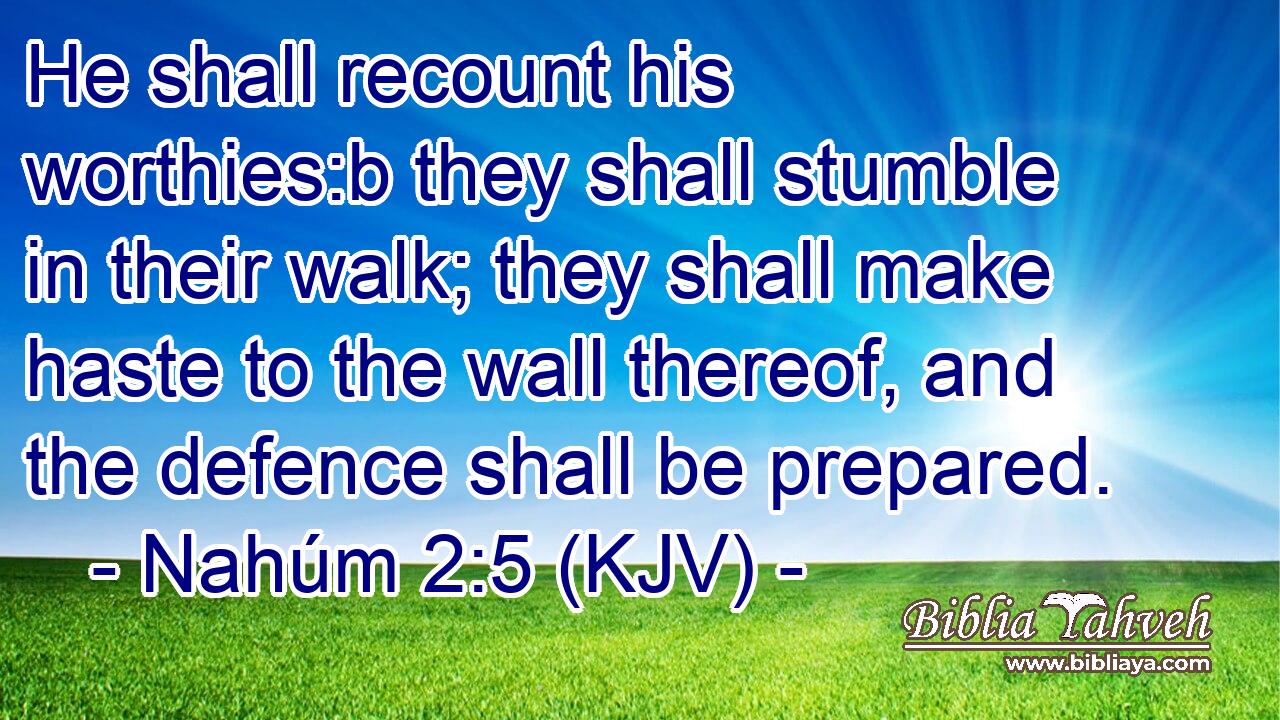 He shall recount his worthies:b they shall stumble in their walk; they shall make haste to the wall thereof, and the defence shall be prepared.
