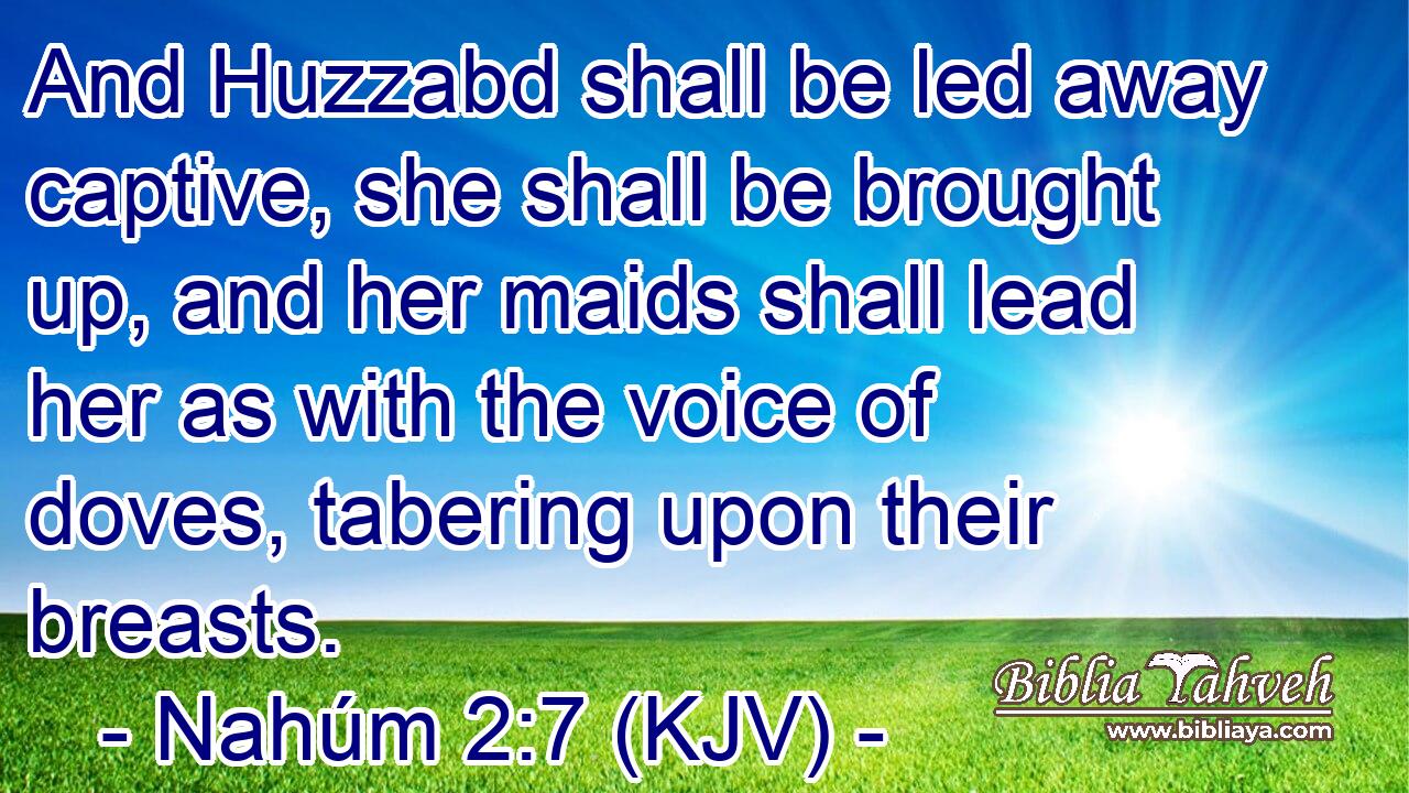 And Huzzabd shall be led away captive, she shall be brought up, and her maids shall lead her as with the voice of doves, tabering upon their breasts.
