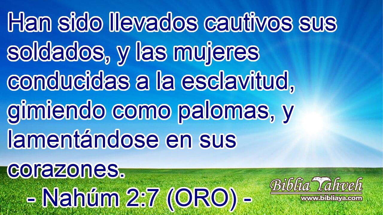  Han sido llevados cautivos sus soldados, y las mujeres conducidas a la esclavitud, gimiendo como palomas, y lamentándose en sus corazones. 