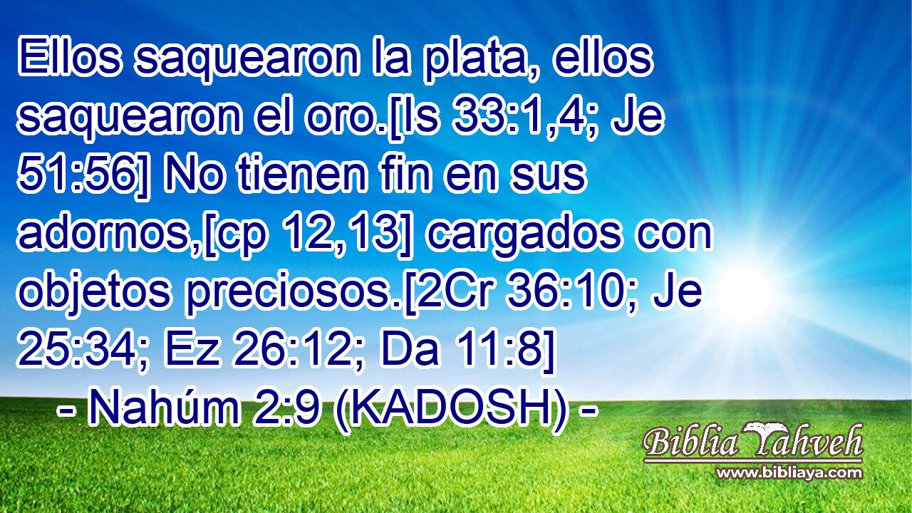 Ellos saquearon la plata, ellos saquearon el oro.[Is 33:1,4; Je 51:56] No tienen fin en sus adornos,[cp 12,13] cargados con objetos preciosos.[2Cr 36:10; Je 25:34; Ez 26:12; Da 11:8] 