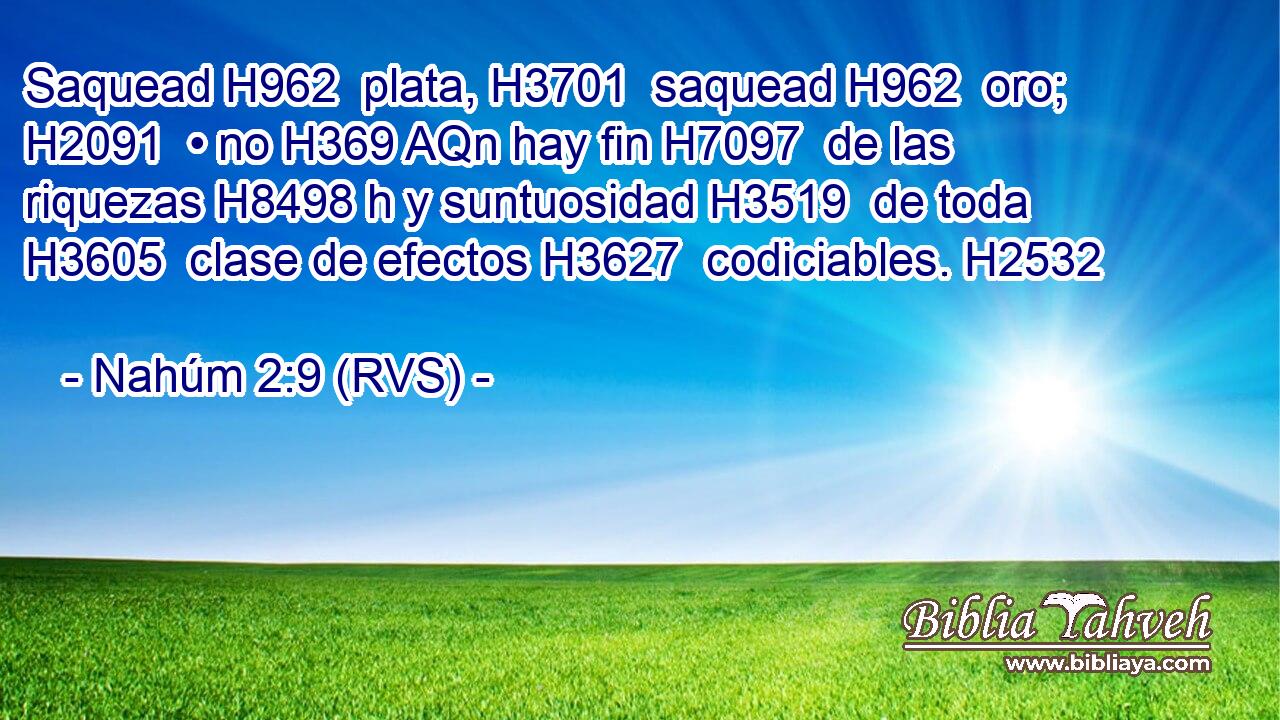 Saquead H962  plata, H3701  saquead H962  oro; H2091  • no H369 AQn hay fin H7097  de las riquezas H8498 h y suntuosidad H3519  de toda H3605  clase de efectos H3627  codiciables. H2532  