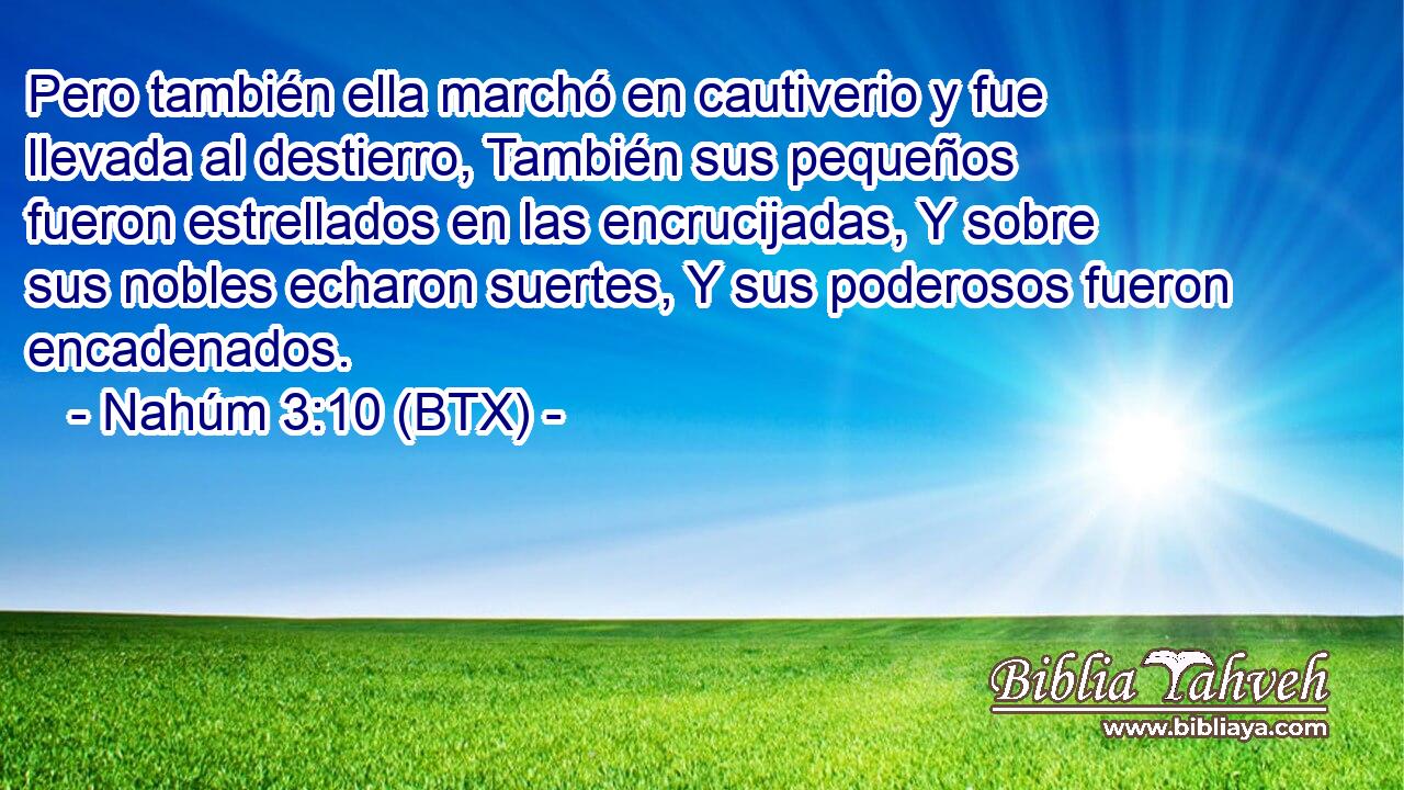 Pero también ella marchó en cautiverio y fue llevada al destierro, También sus pequeños fueron estrellados en las encrucijadas, Y sobre sus nobles echaron suertes, Y sus poderosos fueron encadenados.