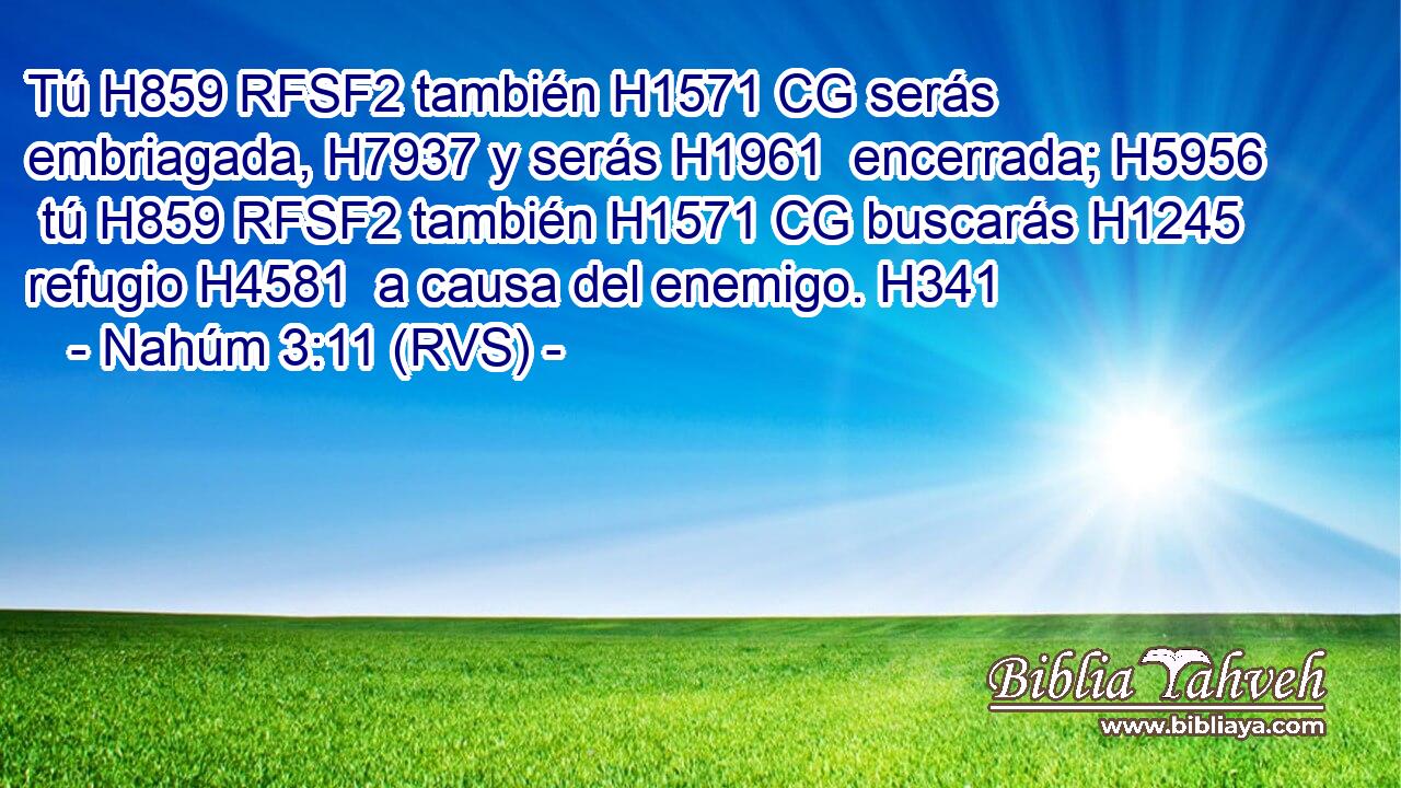 Tú H859 RFSF2 también H1571 CG serás embriagada, H7937 y serás H1961  encerrada; H5956  tú H859 RFSF2 también H1571 CG buscarás H1245  refugio H4581  a causa del enemigo. H341  