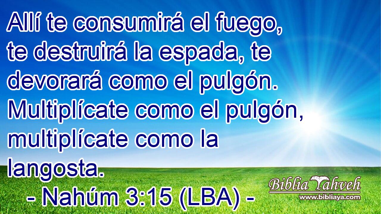 Allí te consumirá el fuego, te destruirá la espada, te devorará como el pulgón. Multiplícate como el pulgón, multiplícate como la langosta.
