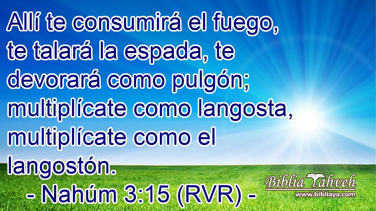 Allí te consumirá el fuego, te talará la espada, te devorará como pulgón; multiplícate como langosta, multiplícate como el langostón.