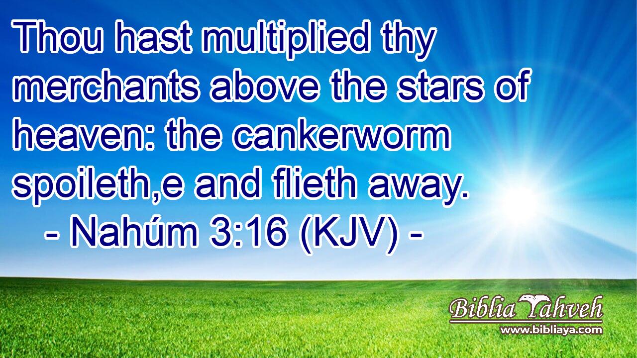 Thou hast multiplied thy merchants above the stars of heaven: the cankerworm spoileth,e and flieth away.