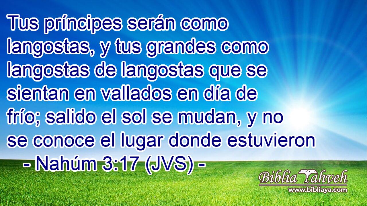 Tus príncipes serán como langostas, y tus grandes como langostas de langostas que se sientan en vallados en día de frío; salido el sol se mudan, y no se conoce el lugar donde estuvieron