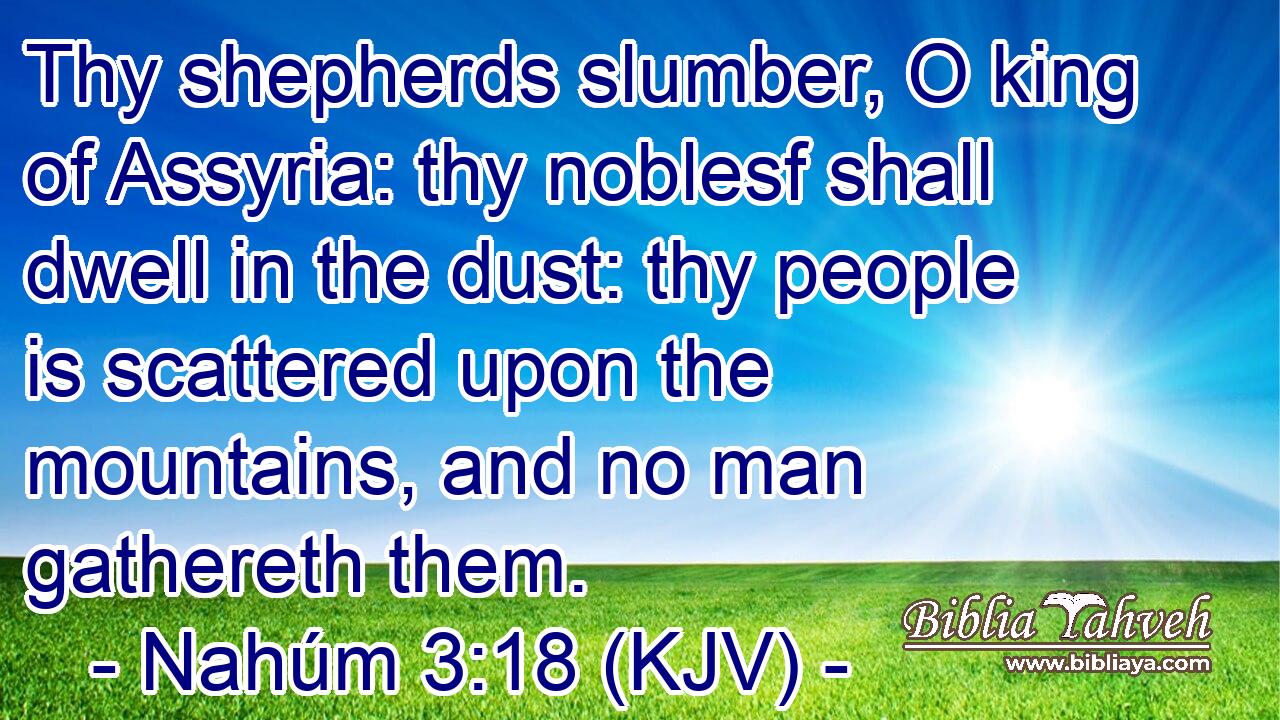 Thy shepherds slumber, O king of Assyria: thy noblesf shall dwell in the dust: thy people is scattered upon the mountains, and no man gathereth them.