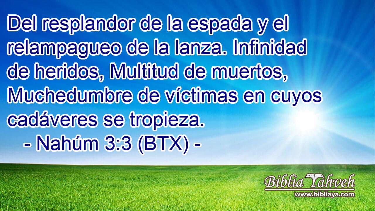 Del resplandor de la espada y el relampagueo de la lanza. Infinidad de heridos, Multitud de muertos, Muchedumbre de víctimas en cuyos cadáveres se tropieza.